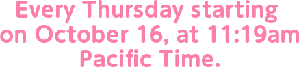 Every Thursday starting on October 16, at 11:19am Pacific Time.